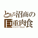 とある沼商の巨重肉食（ハンバーグむろ）