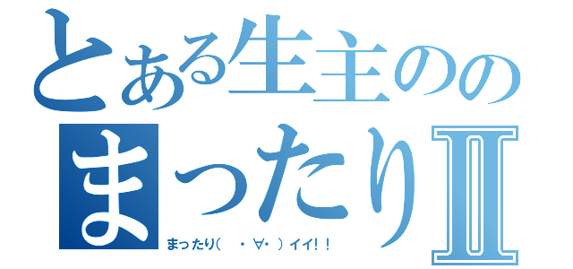 とある生主ののまったり放送Ⅱ（まったり（　・∀・）イイ！！）