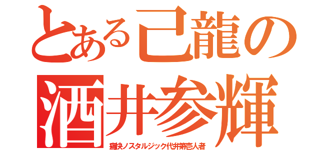 とある己龍の酒井参輝（痛快ノスタルジック代弁第壱人者）