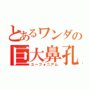 とあるワンダの巨大鼻孔（ユーフォニアム）