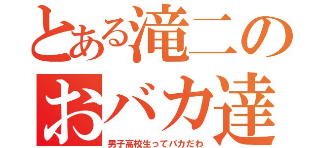 とある滝二のおバカ達（男子高校生ってバカだわ）