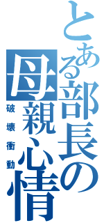 とある部長の母親心情（破壊衝動）