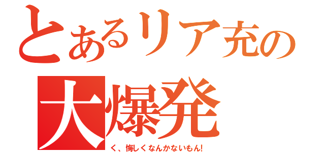 とあるリア充の大爆発（く、悔しくなんかないもん！）