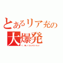 とあるリア充の大爆発（く、悔しくなんかないもん！）