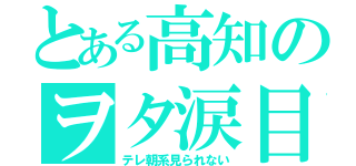 とある高知のヲタ涙目（テレ朝系見られない）