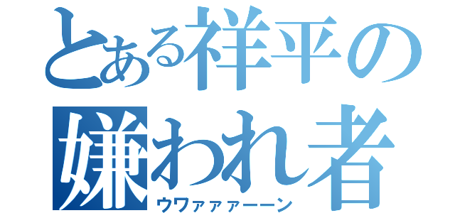 とある祥平の嫌われ者（ウワァァァーーン）