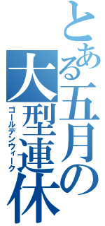 とある五月の大型連休（ゴールデンウィーク）