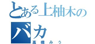 とある上柚木のバカ（高橋みう）