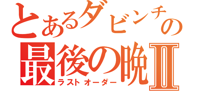 とあるダビンチの最後の晩餐Ⅱ（ラストオーダー）