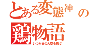 とある変態神 鶏の鶏物語（いつかあの大空を飛ぶ）