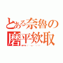 とある奈魯の磨平欸取（磨平他（｀・ω・´）！！）