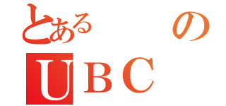 とあるのＵＢＣ（）