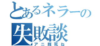 とあるネラーの失敗談（アニ豚死ね）