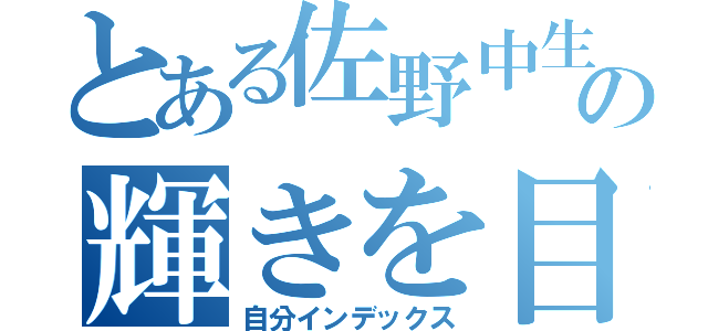 とある佐野中生の輝きを目指して（自分インデックス）