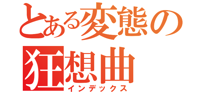 とある変態の狂想曲（インデックス）