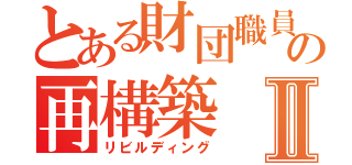 とある財団職員の再構築Ⅱ（リビルディング）