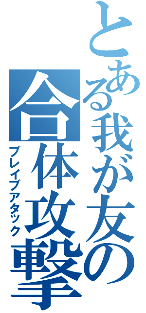 とある我が友の合体攻撃（ブレイブアタック）