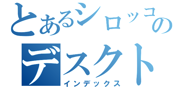 とあるシロッコのデスクトップ（インデックス）