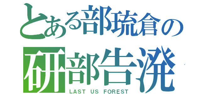 とある部琉倉の研部告溌（ＬＡＳＴ　ＵＳ　ＦＯＲＥＳＴ）