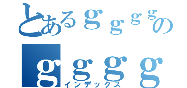 とあるｇｇｇｇｇｇのｇｇｇｇｇｇｇｇ（インデックス）