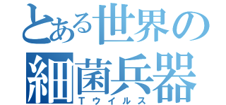 とある世界の細菌兵器（Ｔウイルス）