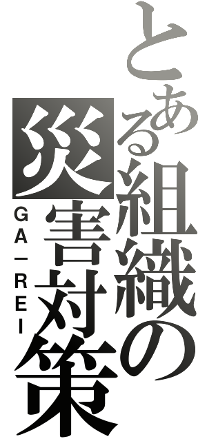 とある組織の災害対策（ＧＡ－ＲＥＩ）