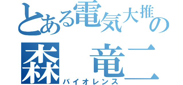 とある電気大推薦の森　竜二（バイオレンス）