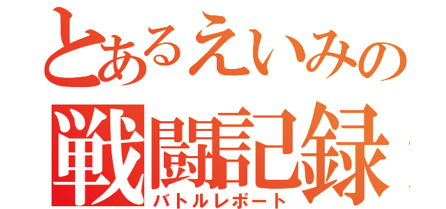 とあるえいみの戦闘記録（バトルレポート）