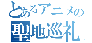 とあるアニメの聖地巡礼（）