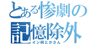 とある惨劇の記憶除外（イン何とかさん）