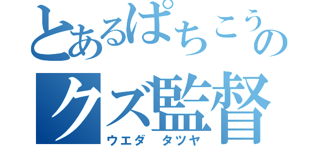 とあるぱちこうのクズ監督（ウエダ タツヤ）