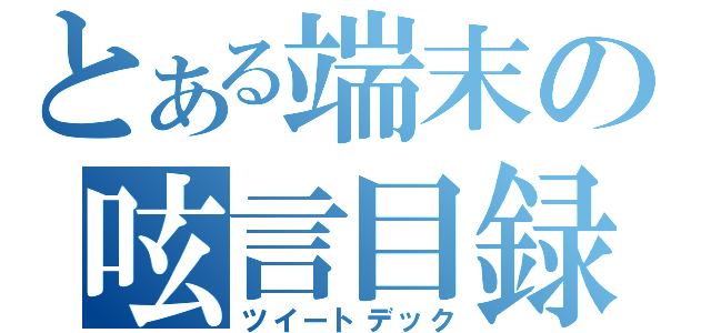 とある端末の呟言目録（ツイートデック）