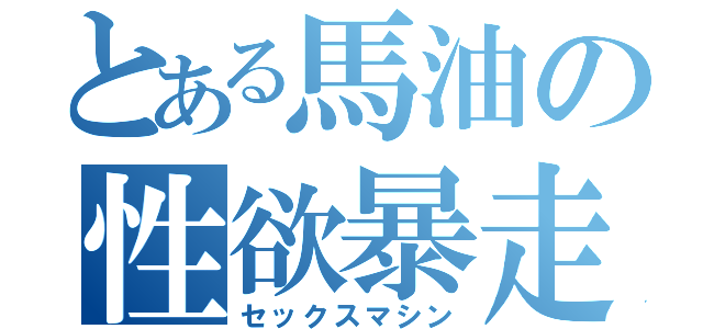 とある馬油の性欲暴走（セックスマシン）