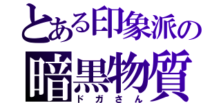 とある印象派の暗黒物質（ドガさん）