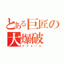 とある巨匠の大爆破（リフォーム）