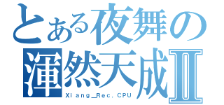 とある夜舞の渾然天成Ⅱ（Ｘｉａｎｇ＿Ｒｅｃ．ＣＰＵ）