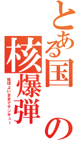 とある国の核爆弾（地球よいままでサンキュー）