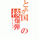 とある国の核爆弾（地球よいままでサンキュー）