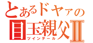 とあるドヤァの目玉親父Ⅱ（ツインテール）