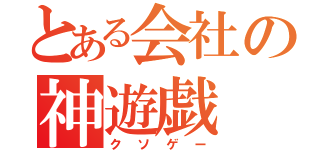 とある会社の神遊戯（クソゲー）