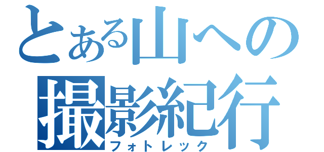 とある山への撮影紀行（フォトレック）