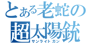 とある老蛇の超太陽銃（サンライトガン）