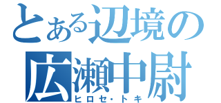 とある辺境の広瀬中尉（ヒロセ・トキ）