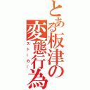 とある板津の変態行為（ストーカー）