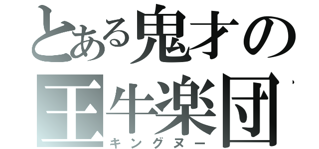 とある鬼才の王牛楽団（キングヌー）