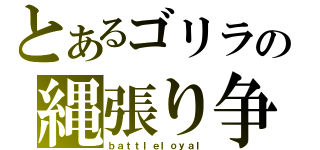 とあるゴリラの縄張り争い（ｂａｔｔｌｅｌｏｙａｌ）