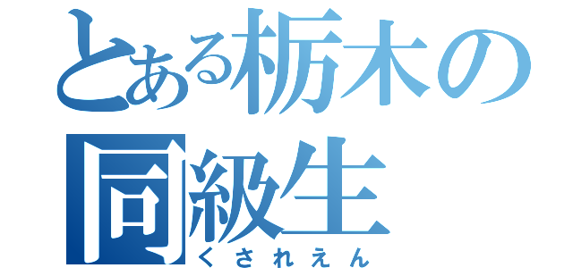 とある栃木の同級生（くされえん）