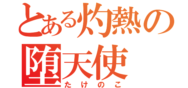 とある灼熱の堕天使（たけのこ）