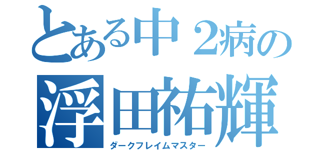 とある中２病の浮田祐輝（ダークフレイムマスター）