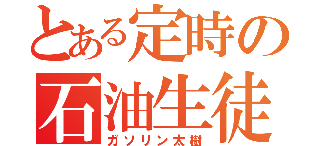 とある定時の石油生徒（ガソリン太樹）